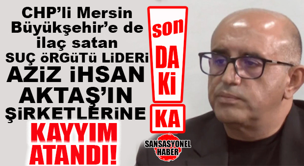 FLAŞ…FLAŞ…FLAŞ… CHP’Lİ MERSİN BÜYÜKŞEHİR’E DE MAL SATAN SUÇ ÖRGÜTÜ LİDERİ AZİZ İHSAN AKTAŞ’IN ŞİRKETLERİNE KAYYIM ATANDI