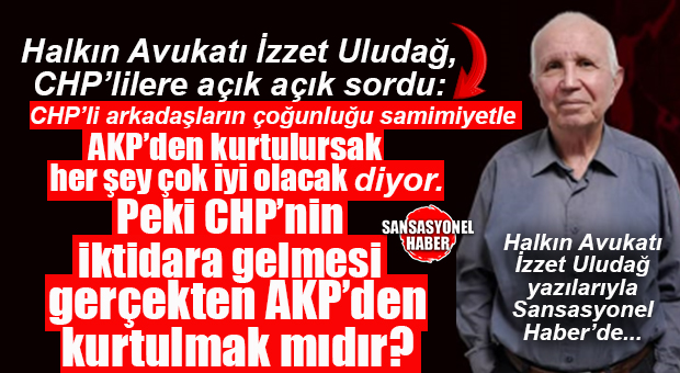 HALKIN AVUKATI İZZET ULUDAĞ YAZDI: “AKP GİDERSE GERÇEKTEN SORUNLARDAN KURTULUR MUYUZ? YA DA NASIL KURTULURUZ?”