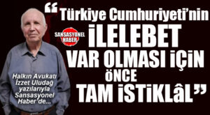 HALKIN AVUKATI İZZET ULUDAĞ YAZDI: TÜRKİYE CUMHURİYETİ’NİN İLELEBET VAR OLMASI İÇİN… ÖNCE TAM İSTİKLÂL!