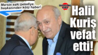 MERSİN ESKİ BÜYÜKŞEHİR BELEDİYE BAŞKANI HALİL KURİŞ VEFAT ETTİ