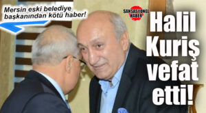 MERSİN ESKİ BÜYÜKŞEHİR BELEDİYE BAŞKANI HALİL KURİŞ VEFAT ETTİ
