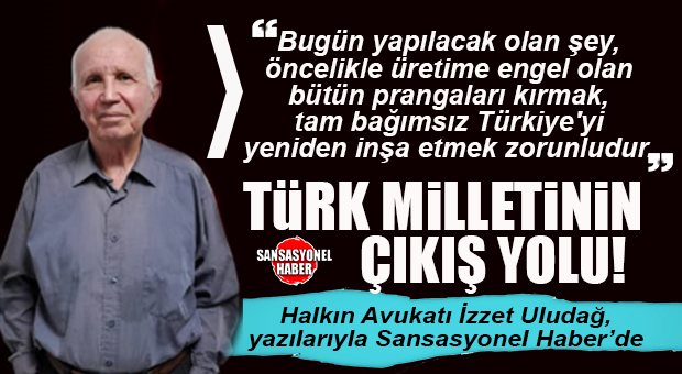 HALKIN AVUKATI İZZET ULUDAĞ YAZDI: “TÜRK MİLLETİ’NİN ÇIKIŞ YOLU!”