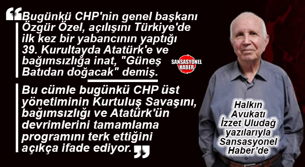 HALKIN AVUKATI İZZET ULUDAĞ YAZDI: “CHP’NİN MÜJDESİ: ÜLKEMİZE GÜNEŞ BATI’DAN DOĞACAK!”