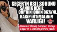DERVİŞ SÖNMEZ YAZDI: “VAHAP SEÇER’İN ASIL SORUNU SANDIK DEĞİL; CHP’NİN İÇİNİN DİZAYNI, RAKİP İHTİMALİNİN VARLIĞI…”