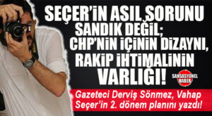 DERVİŞ SÖNMEZ YAZDI: “VAHAP SEÇER’İN ASIL SORUNU SANDIK DEĞİL; CHP’NİN İÇİNİN DİZAYNI, RAKİP İHTİMALİNİN VARLIĞI…”