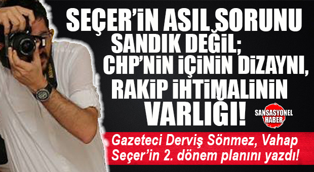 DERVİŞ SÖNMEZ YAZDI: “VAHAP SEÇER’İN ASIL SORUNU SANDIK DEĞİL; CHP’NİN İÇİNİN DİZAYNI, RAKİP İHTİMALİNİN VARLIĞI…”