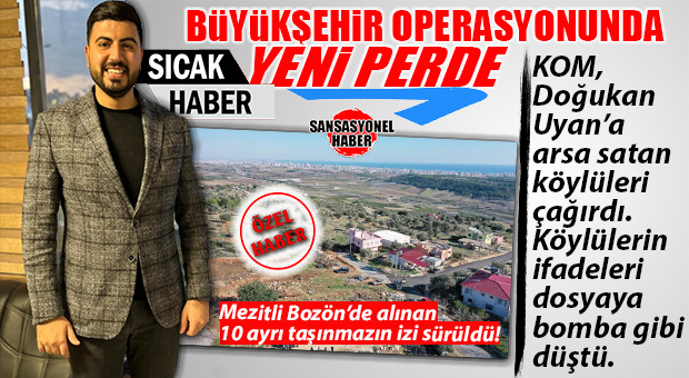 BÜYÜKŞEHİR OPERASYONUNDA SICAK GELİŞME… UYAN’A ARSA SATAN KÖYLÜLER KOM’A ÇAĞIRILDI: KÖYLÜLERİN İFADELERİ DOSYAYA BOMBA GİBİ DÜŞTÜ!