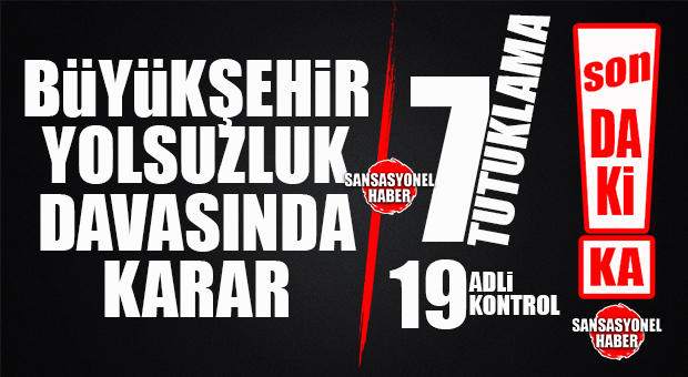 SON DAKİKA… BÜYÜKŞEHİR YOLSUZLUK OPERASYONUNDA KARAR ÇIKTI: 7 TUTUKLAMA, 19 ADLİ KONTROL!