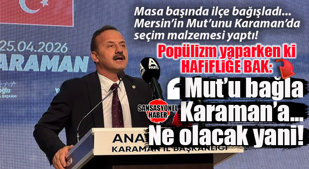 GÜNÜN POPÜLİZMİ: YAVUZ AĞIRALİOĞLU, KARAMAN’DA MERSİN’İN MUT’UNU SEÇİM MALZEMESİ YAPTI!