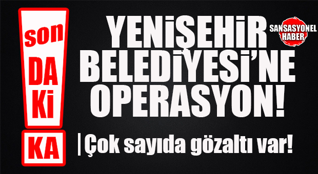 FLAŞ…FLAŞ…FLAŞ… YENİŞEHİR BELEDİYESİ’NE OPERASYON: ÇOK SAYIDA GÖZALTI KARARI