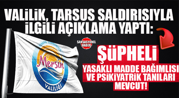 VALİLİK’TEN TARSUS SALDIRISI AÇIKLAMASI: “ŞÜPHELİNİN PSİKİYATRİK GEÇMİŞİ VAR, MADDE BAĞIMLISI!”