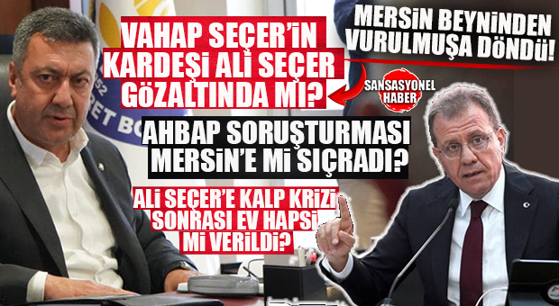 MERSİN’İ BEYNİNDEN VURULMUŞA DÖNDÜREN İDDİA!  VAHAP SEÇER’İN KARDEŞİ ALİ SEÇER GÖZALTINDA MI? ŞOK EDEN “AHBAP” VE “EV HAPSİ” İDDİASI!