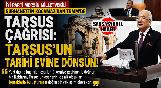 İYİ PARTİLİ BURHANETTİN KOCAMAZ’DAN TBMM’DE TARSUS ÇAĞRISI: “TARİHİ ESERLER AİT OLDUĞU TOPRAKLARA DÖNMELİ!”