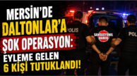 MERSİN’DE DALTONLAR’A ŞOK OPERASYON: EYLEME GELEN 6 KİŞİ TUTUKLANDI!