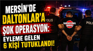 MERSİN’DE DALTONLAR’A ŞOK OPERASYON: EYLEME GELEN 6 KİŞİ TUTUKLANDI!