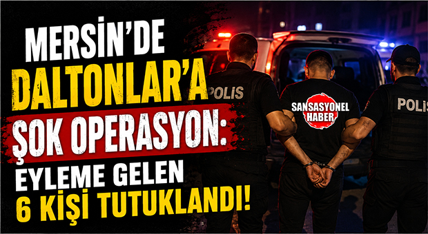 MERSİN’DE DALTONLAR’A ŞOK OPERASYON: EYLEME GELEN 6 KİŞİ TUTUKLANDI!