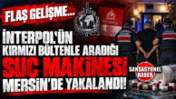FLAŞ GELİŞME… İNTERPOL’ÜN KIRMIZI BÜLTENLE ARADIĞI SUÇ MAKİNESİ MERSİN’DE YAKALANDI!