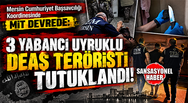 MİT VE EMNİYET’İN NOKTA OPERASYONUYLA MERSİN’DE 3 YABANCI UYRUKLU DEAŞ’LI TUTUKLANDI