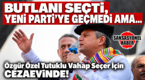 BUTLANI SEÇEREK CHP’DE KALDI, YENİ PARTİ’YE GEÇMEDİ: ÖZGÜR ÖZEL YİNE DE TUTUKLU VAHAP SEÇER’E SAHİP ÇIKTI!