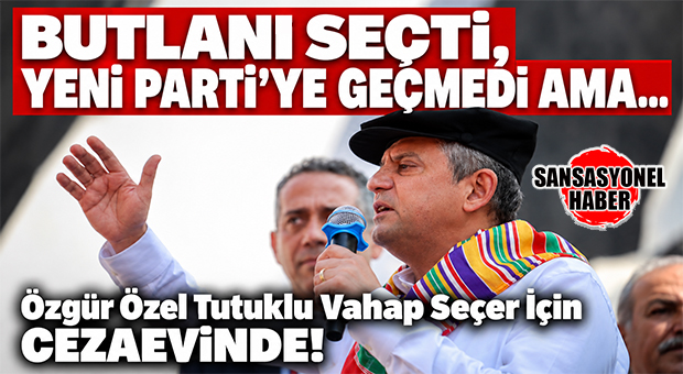 BUTLANI SEÇEREK CHP’DE KALDI, YENİ PARTİ’YE GEÇMEDİ: ÖZGÜR ÖZEL YİNE DE TUTUKLU VAHAP SEÇER’E SAHİP ÇIKTI!