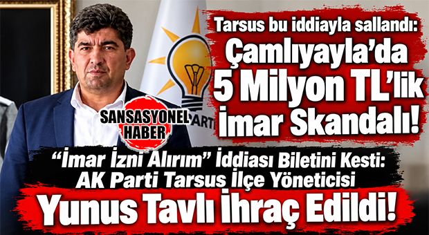 TARSUS RÜŞVET VE NÜFUZ TİCARETİ İDDİALARIYLA SALLANDI: AK PARTİ TARSUS TEŞKİLAT BAŞKANI YUNUS TAVLI İHRAÇ EDİLDİ!